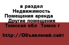  в раздел : Недвижимость » Помещения аренда »  » Другие помещения . Томская обл.,Томск г.